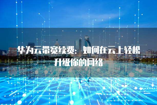 华为云带宽续费:如何在云上轻松升级你的网络