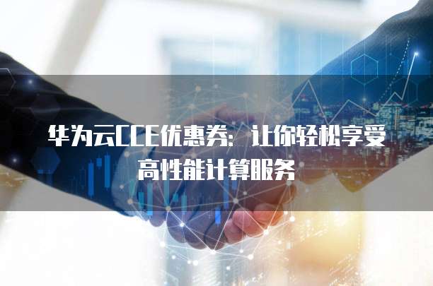 华为云CCE优惠券:让你轻松享受高性能计算服务