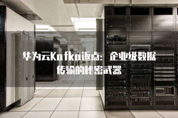华为云Kafka返点:企业级数据传输的秘密武器