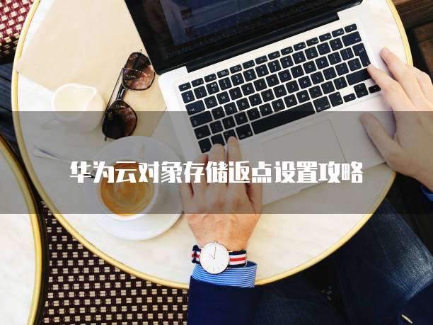 华为云对象存储返点设置攻略
