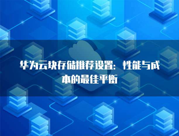华为云块存储推荐设置:性能与成本的最佳平衡