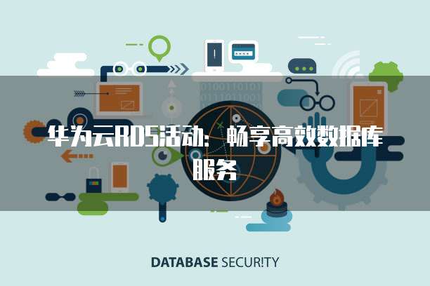 华为云RDS活动:畅享高效数据库服务