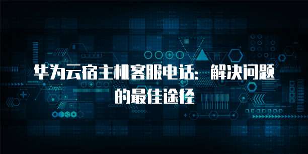 华为云宿主机客服电话:解决问题的最佳途径