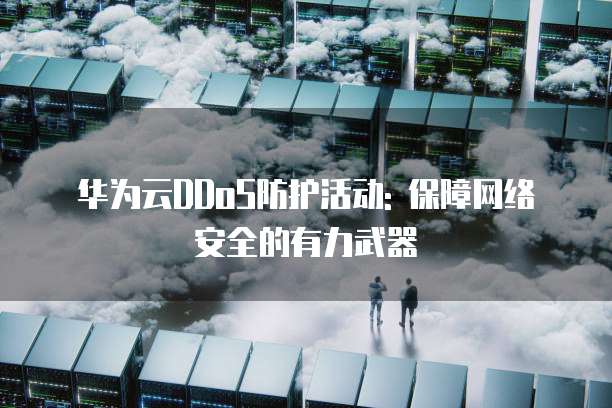 华为云DDoS防护活动: 保障网络安全的有力武器