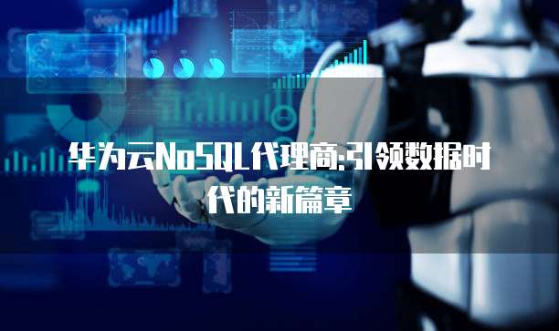 华为云NoSQL代理商:引领数据时代的新篇章