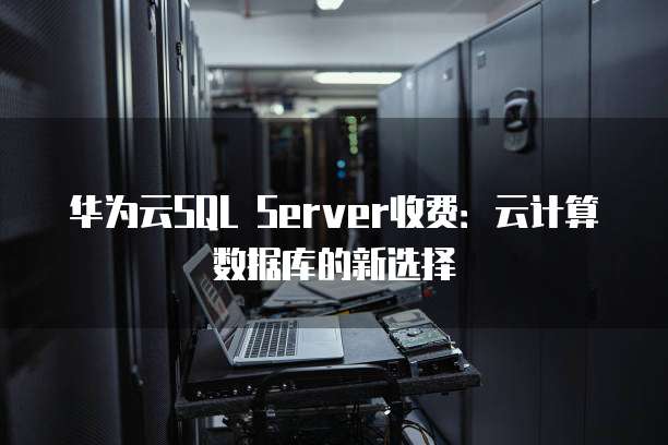 华为云SQL Server收费：云计算数据库的新选择