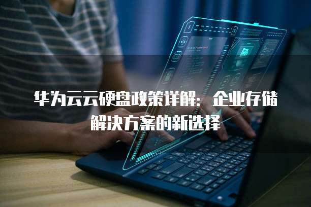 华为云云硬盘政策详解：企业存储解决方案的新选择