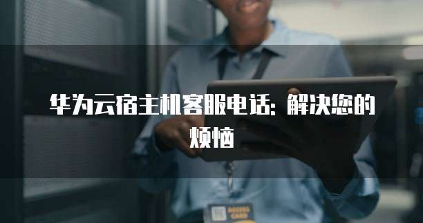 华为云宿主机客服电话: 解决您的烦恼