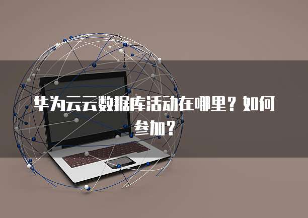 华为云云数据库活动在哪里?如何参加?