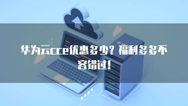华为云cce优惠多少？福利多多不容错过！