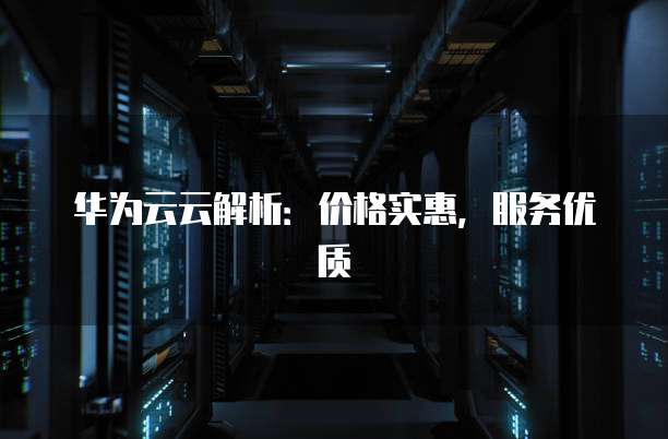 华为云云解析:价格实惠,服务优质