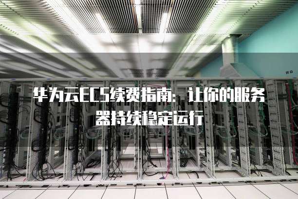 华为云ECS续费指南:让你的服务器持续稳定运行