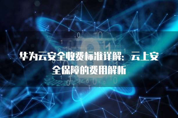 华为云安全收费标准详解:云上安全保障的费用解析