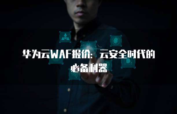 华为云WAF报价：云安全时代的必备利器