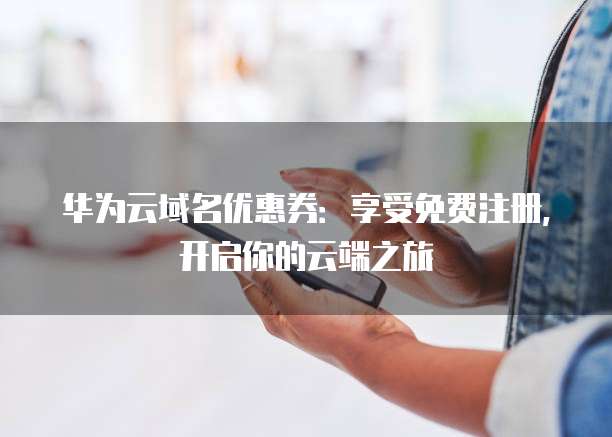 华为云域名优惠券：享受免费注册，开启你的云端之旅