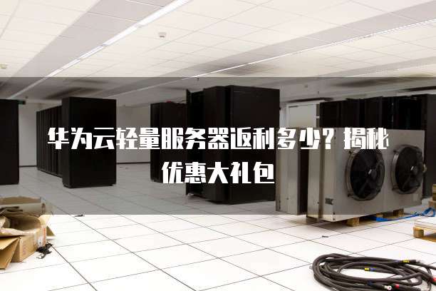 华为云轻量服务器返利多少?揭秘优惠大礼包