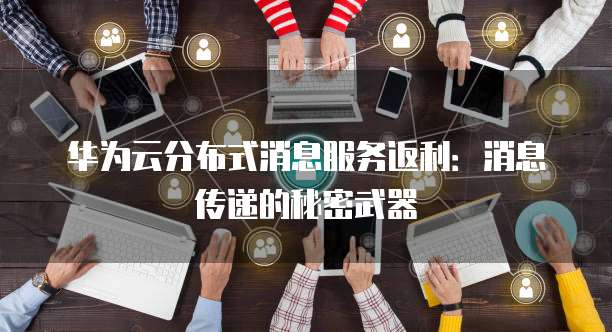 华为云分布式消息服务返利:消息传递的秘密武器