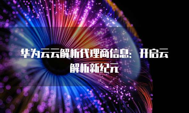 华为云云解析代理商信息:开启云解析新纪元