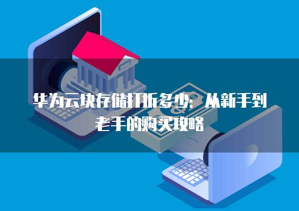 华为云块存储打折多少:从新手到老手的购买攻略