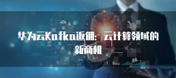 华为云Kafka返佣:云计算领域的新商机