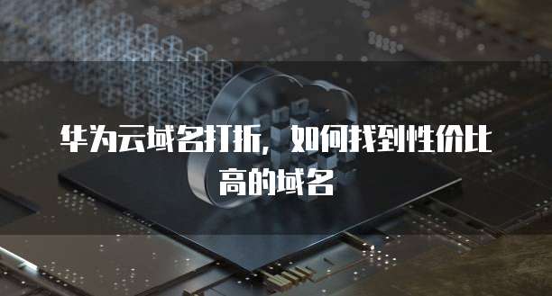 华为云域名打折,如何找到性价比高的域名