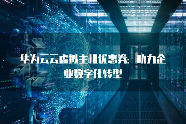 华为云云虚拟主机优惠券:助力企业数字化转型