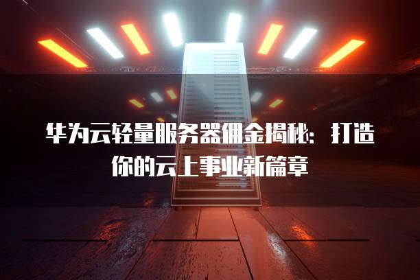 华为云轻量服务器佣金揭秘:打造你的云上事业新篇章
