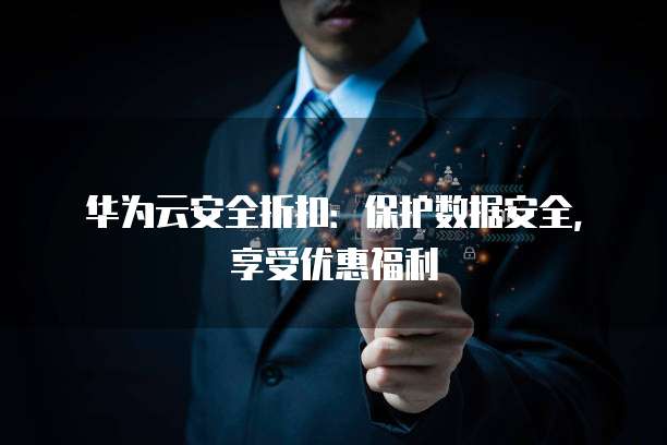 华为云安全折扣:保护数据安全,享受优惠福利