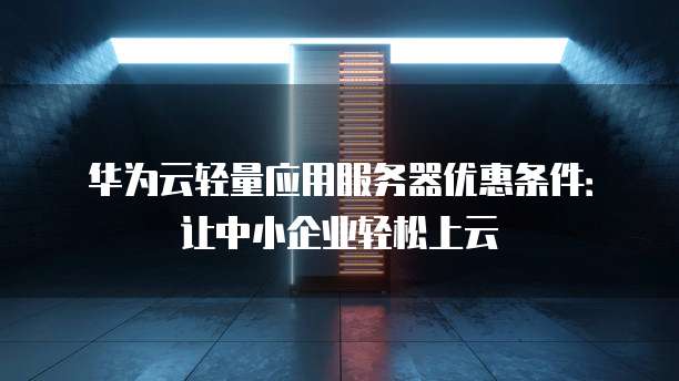 华为云轻量应用服务器优惠条件:让中小企业轻松上云
