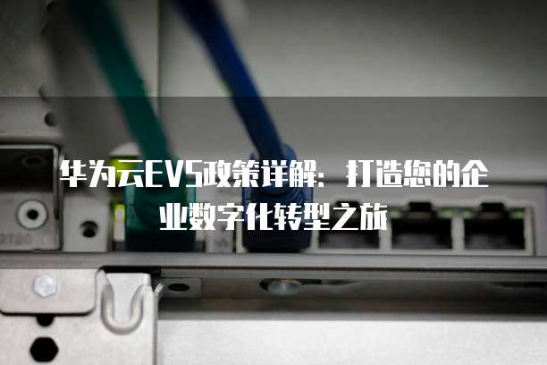 华为云EVS政策详解:打造您的企业数字化转型之旅