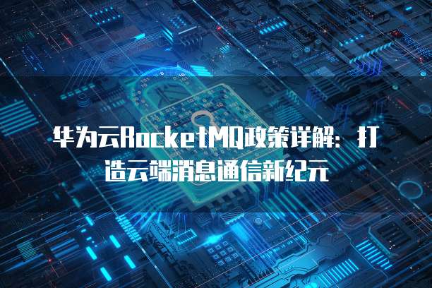 华为云RocketMQ政策详解:打造云端消息通信新纪元