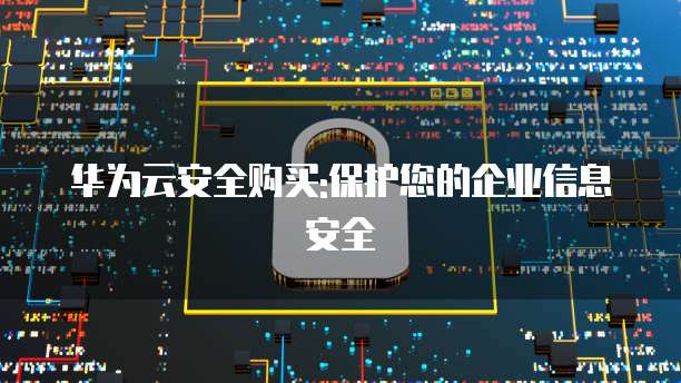 华为云安全购买:保护您的企业信息安全