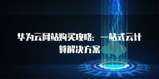 华为云网站购买攻略:一站式云计算解决方案