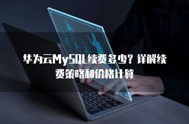 华为云MySQL续费多少?详解续费策略和价格计算