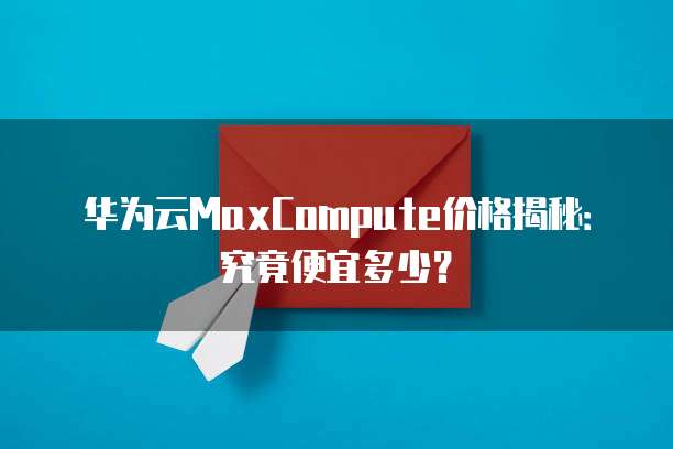 华为云MaxCompute价格揭秘:究竟便宜多少?