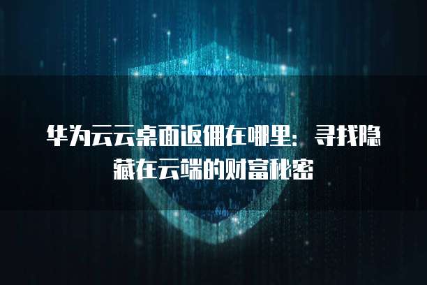 华为云云桌面返佣在哪里:寻找隐藏在云端的财富秘密