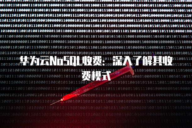 华为云NoSQL收费:深入了解其收费模式