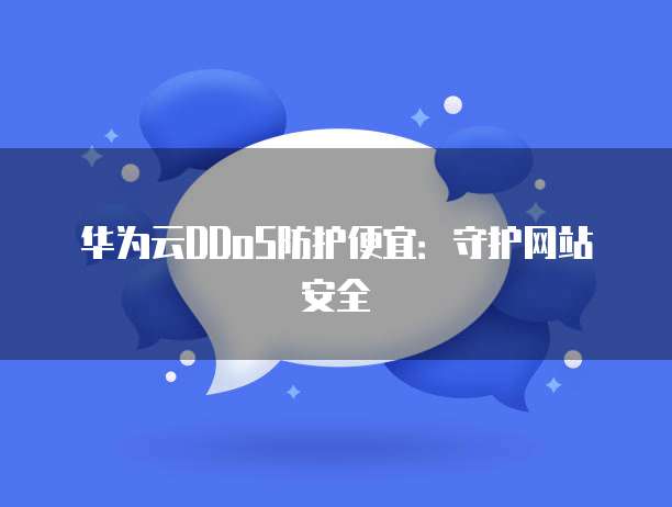 华为云DDoS防护便宜:守护网站安全