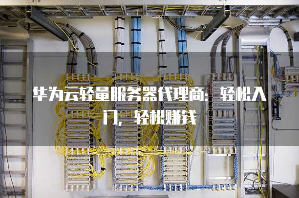 华为云轻量服务器代理商:轻松入门,轻松赚钱