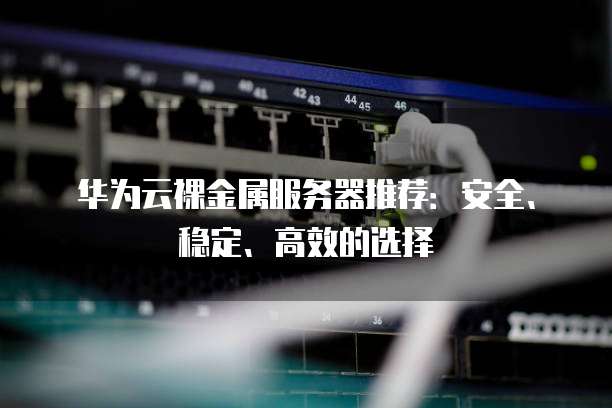 华为云裸金属服务器推荐:安全、稳定、高效的选择