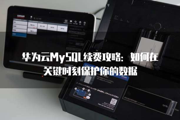 华为云MySQL续费攻略:如何在关键时刻保护你的数据