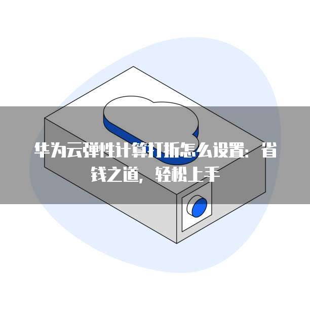 华为云弹性计算打折怎么设置:省钱之道,轻松上手
