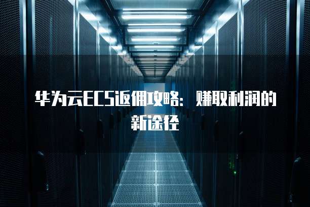 华为云ECS返佣攻略：赚取利润的新途径