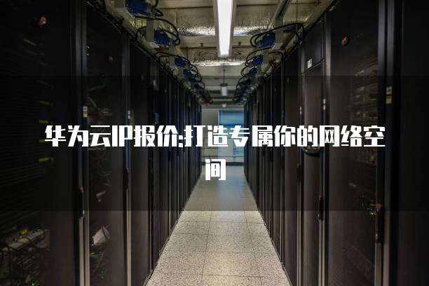 华为云IP报价:打造专属你的网络空间