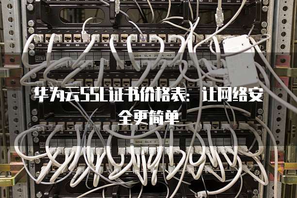 华为云SSL证书价格表:让网络安全更简单