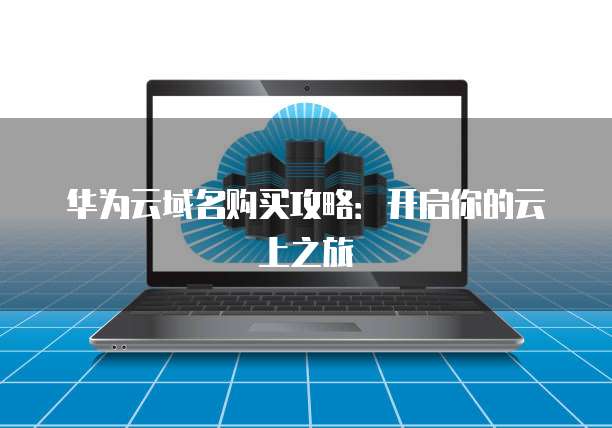 华为云域名购买攻略:开启你的云上之旅