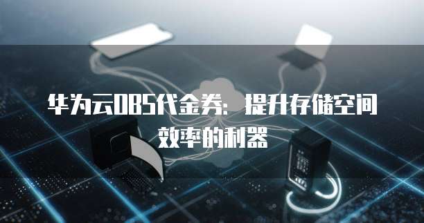 华为云OBS代金券：提升存储空间效率的利器