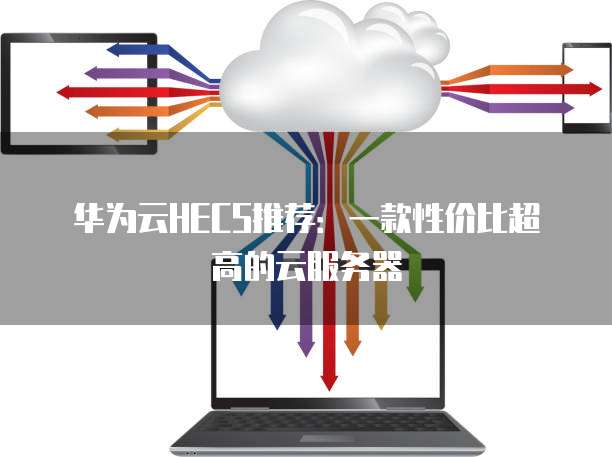 华为云HECS推荐:一款性价比超高的云服务器