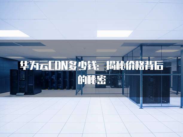 华为云CDN多少钱:揭秘价格背后的秘密