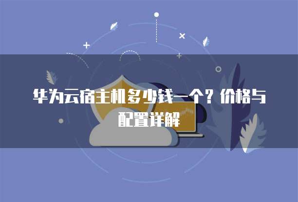 华为云宿主机多少钱一个?价格与配置详解